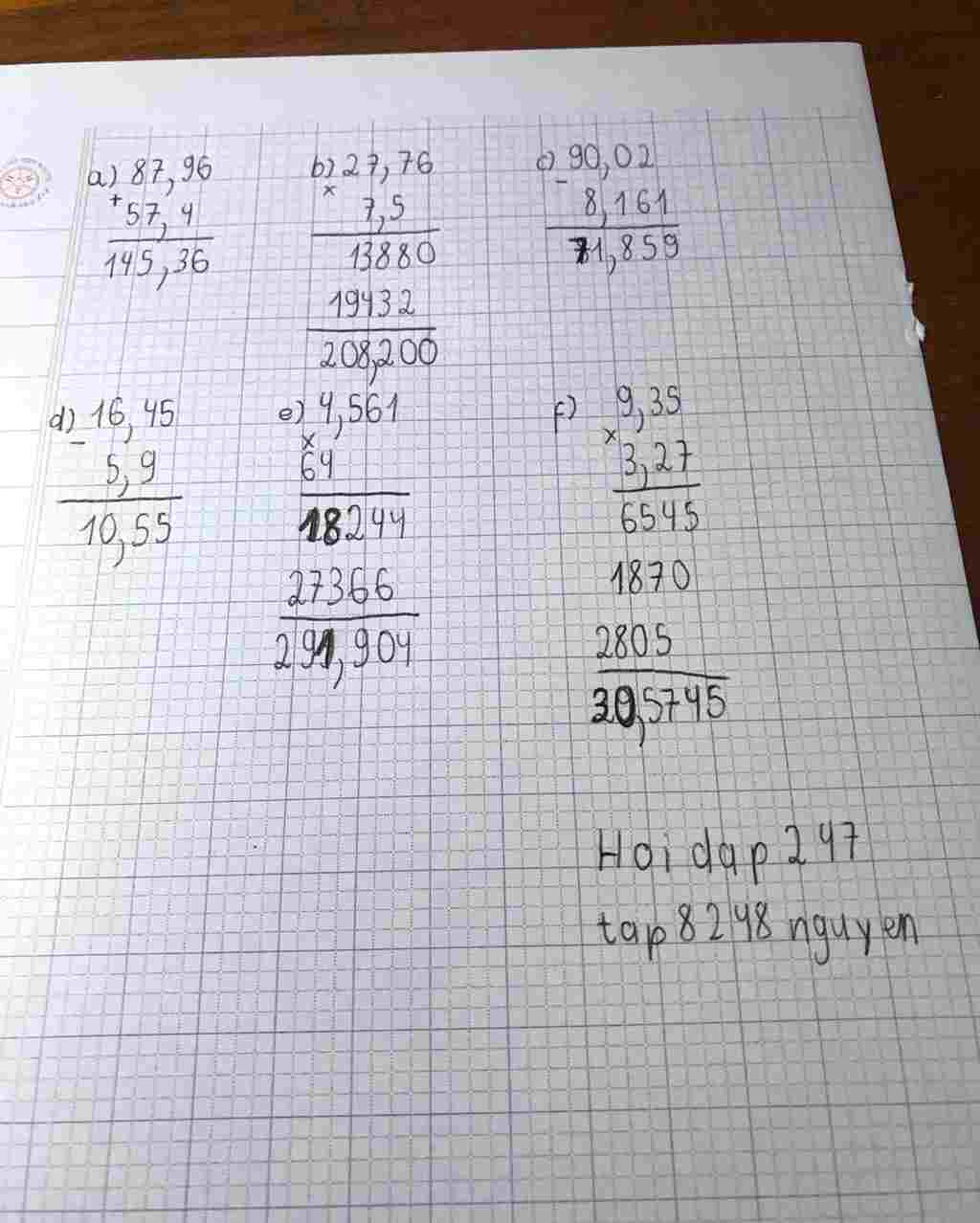 Toán Lớp 5: 1/đặt tính rồi tính (ở hàng dọc, chi tiết) a)87,96 + 57,4 b)27,76 × 7,5 c)90,02 - 8,161 d)16,45 - 5,9 e)4,561 × 64 f)9,35 × 3,27 toan-lop-5-1-dat-tinh-roi-tinh-o-hang-doc-chi-tiet-a-87-96-57-4-b-27-76-7-5-c-90-02-8-161-d-16-4