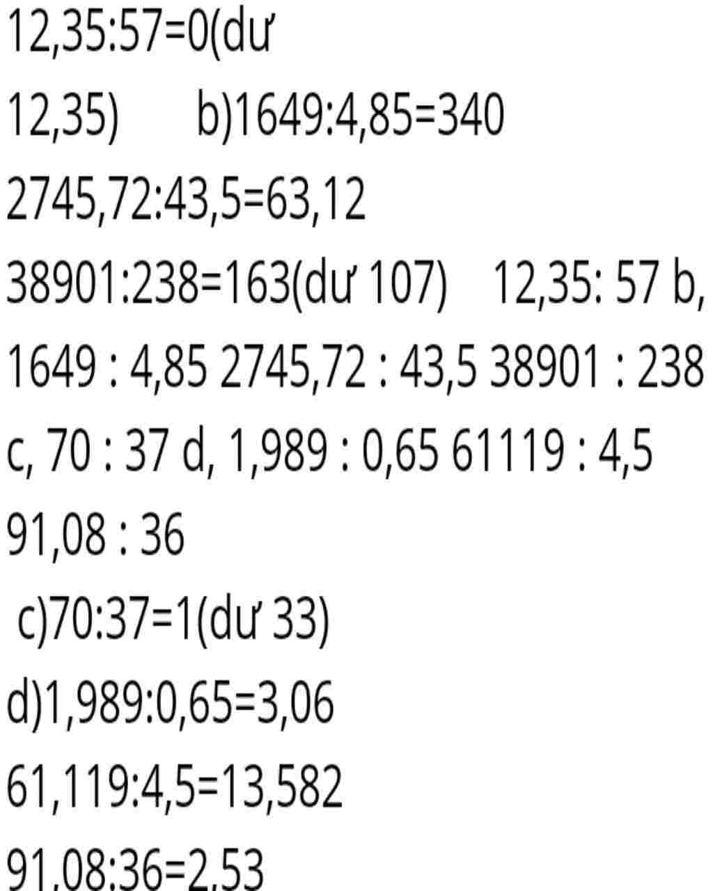 Toán Lớp 5: Bài 1 Đặt Tính ra hộ mink nhé 12,35 : 57 16490 : 4,85 2745,72 : 43,5 38901 : 238 70 : 37 1,989 : 0,65 61,119 : 4,5 91,08 : 36 toan-lop-5-bai-1-dat-tinh-ra-ho-mink-nhe-12-0-4-85-2745-72-43-5-38901-238-70-37-1-989-0-65-61-11