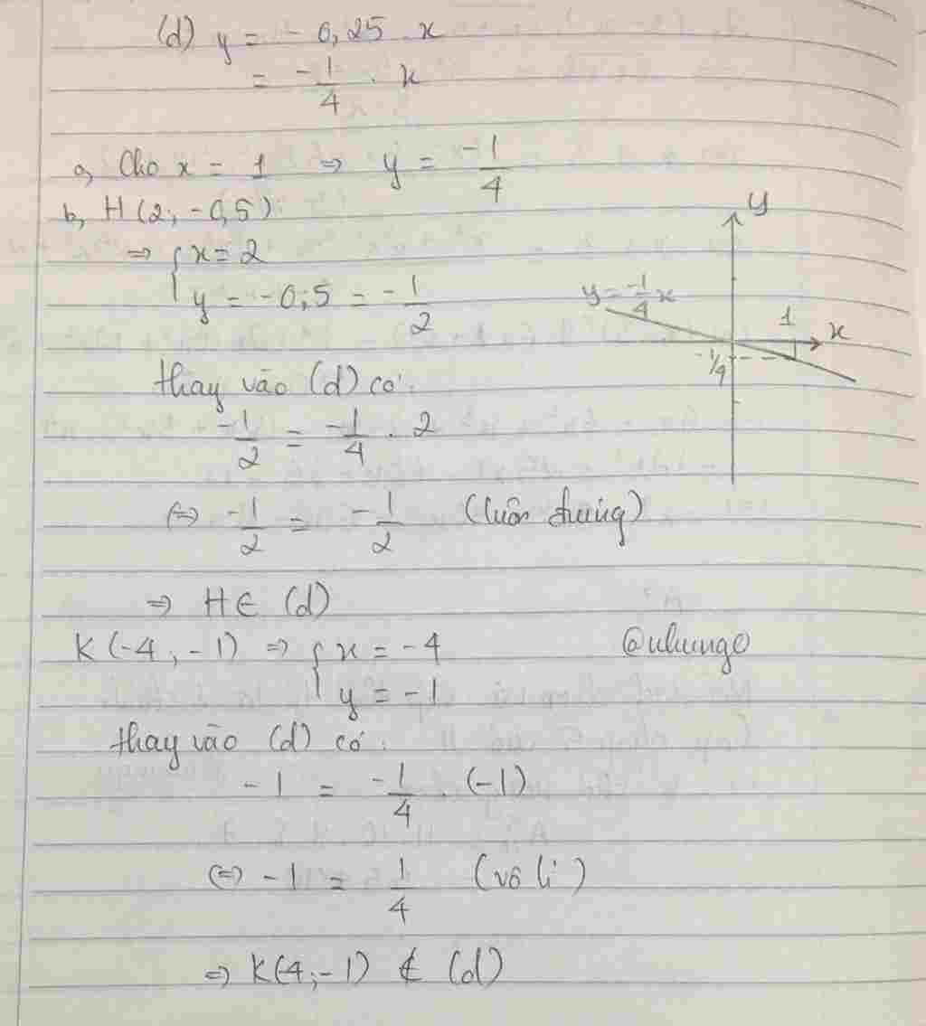 Toán Lớp 7: a) Vẽ đồ thị hàm số y = - 0,25.x b) Điểm nào sau đây thuộc đồ thị hàm số trên : H(2; - 0,5) K(- 4; - 1) toan-lop-7-a-ve-do-thi-ham-so-y-0-25-b-diem-nao-sau-day-thuoc-do-thi-ham-so-tren-h-2-0-5-k-4-1